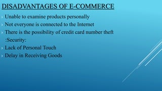 DISADVANTAGES OF E-COMMERCE 
› Unable to examine products personally 
› Not everyone is connected to the Internet 
› There is the possibility of credit card number theft 
:Security: 
› Lack of Personal Touch 
› Delay in Receiving Goods 
 