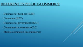 DIFFERENT TYPES OF E-COMMERCE 
› Business-to-business (B2B) 
› Consumer (B2C) 
› Business-to-government (B2G) 
› Consumer-to-consumer (C2C) 
› Mobile commerce (m-commerce) 
 