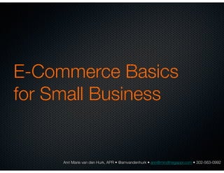 Ann Marie van den Hurk, APR • @amvandenhurk • ann@mindthegappr.com • 302-563-0992
E-Commerce Basics
for Small Business
 