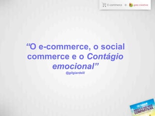 “O e-commerce, o social
commerce e o Contágio
emocional”
@gilgiardelli
 