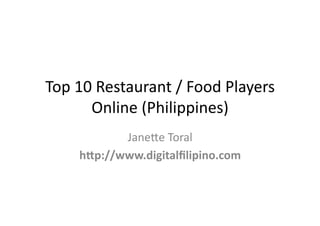 Top	
  12	
  Restaurant	
  /	
  Food	
  Players	
  
         Online	
  (Philippines)	
  
              Jane;e	
  Toral	
  
       h"p://www.digitalﬁlipino.com	
  
 