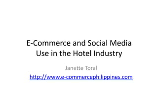 E-­‐Commerce	
  and	
  Social	
  Media	
  
     Use	
  in	
  the	
  Hotel	
  Industry	
  
              Jane:e	
  Toral	
  
 h:p://www.e-­‐commercephilippines.com	
  
 
