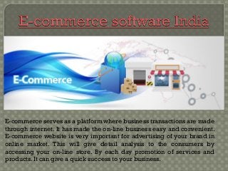 E-commerce serves as a platform where business transactions are made
through internet. It has made the on-line business easy and convenient.
E-commerce website is very important for advertising of your brand in
online market. This will give detail analysis to the consumers by
accessing your on-line store. By each day promotion of services and
products. It can give a quick success to your business.
 