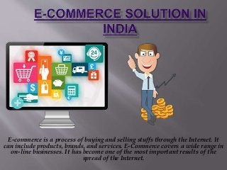 E-commerce is a process of buying and selling stuffs through the Internet. It
can include products, brands, and services. E-Commerce covers a wide range in
on-line businesses. It has become one of the most important results of the
spread of the Internet.
 