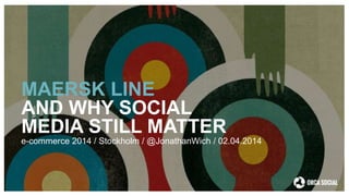 MAERSK LINE
AND WHY SOCIAL
MEDIA STILL MATTER
e-commerce 2014 / Stockholm / @JonathanWich / 02.04.2014
 