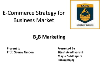 E-Commerce Strategy for
Business Market
B2B Marketing
Present to
Prof. Gaurav Tandon

Presented By
Jitesh Avadhvanshi
Mayur Siddhapura
Pankaj Bajaj

 