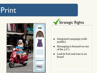 Print
             Strategic Rights



        •   Integrated campaign (with
            mobile)

        •   Messaging is focused on one
            of the 3 C’s

        •   Look & Feel and tone is on
            brand
 