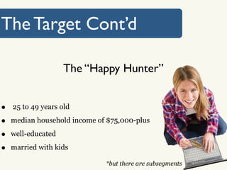 The Target Cont’d

                    The “Happy Hunter”


•   25 to 49 years old

•   median household income of $75,000-plus

•   well-educated

•   married with kids

                              *but there are subsegments
 