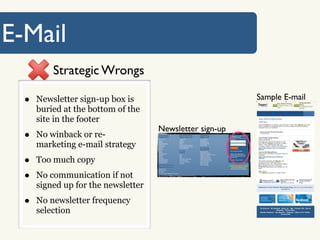 E-Mail
          Strategic Wrongs

  •   Newsletter sign-up box is                           Sample E-mail
      buried at the bottom of the
      site in the footer
                                     Newsletter sign-up
  •   No winback or re-
      marketing e-mail strategy
  •   Too much copy
  •   No communication if not
      signed up for the newsletter
  •   No newsletter frequency
      selection
 