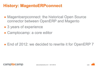 2/29www.camptocamp.com / 2013-06-03
History: MagentoERPconnect
■ Magentoerpconnect: the historical Open Source
connector b...
