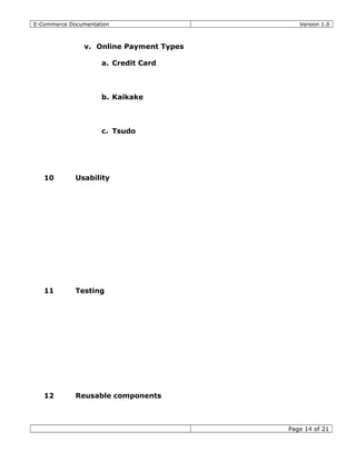 E-Commerce Documentation Version 1.0
v. Online Payment Types
a. Credit Card
b. Kaikake
c. Tsudo
10 Usability
11 Testing
12 Reusable components
Page 14 of 21
 
