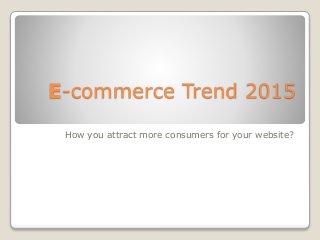E-commerce Trend 2015
How you attract more consumers for your website?
 