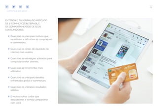 6
COMPARTILHE ESTE EBOOK!
ENTENDA O PANORAMA DO MERCADO
DE E-COMMERCES NO BRASIL E
OS COMPORTAMENTOS DE SEUS
CONSUMIDORES:
## Quais são os principais motivos que
incentivam e dificultam as compras em
e-commerces;
## Quais são os canais de aquisição de
clientes mais usados;
## Quais são as estratégias adotadas para
conquistar e reter clientes;
## Quais são as ferramentas mais
utilizadas;
## Quais são os principais desafios
enfrentados pelos e-commerces;
## Quais são os principais resultados
obtidos;
## E muitos outros dados que
descobrimos e vamos compartilhar
com você.
 