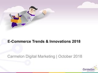 E-Commerce Trends & Innovations 2018
Carmelon Digital Marketing | October 2018
 