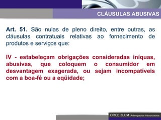 CLÁUSULAS ABUSIVAS Art. 51.  São nulas de pleno direito, entre outras, as cláusulas contratuais relativas ao fornecimento de produtos e serviços que: IV - estabeleçam obrigações consideradas iníquas, abusivas, que coloquem o consumidor em desvantagem exagerada, ou sejam incompatíveis com a boa-fé ou a eqüidade; 