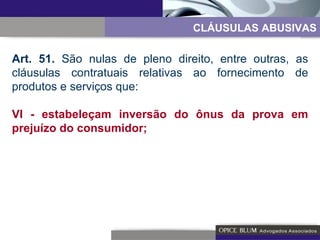 CLÁUSULAS ABUSIVAS Art. 51.  São nulas de pleno direito, entre outras, as cláusulas contratuais relativas ao fornecimento de produtos e serviços que: VI - estabeleçam inversão do ônus da prova em prejuízo do consumidor; 