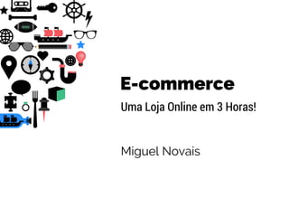 E-commerce
Uma Loja Online em 3 Horas!
Miguel Novais
 