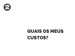 QUAIS OS MEUS
CUSTOS?
 