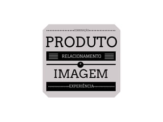 COMBINAÇÃO
PRODUTO
RELACIONAMENTO
+
IMAGEM
EXPERIÊNCIA
 