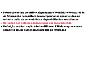 Faturação online ou offline, dependendo do módulo de faturação.
As faturas não necessitam de acompanhar as encomendas, no
entanto terão de ser emitidas e disponibilizadas aos clientes
Definição dos detalhes da faturação por cada mercado
Definição se a faturação é feita offline no ERP da empresa ou se
será feito online num módulo próprio de faturação
 