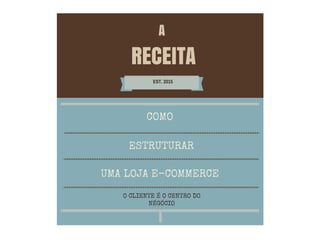 RECEITA
EST. 2015
ESTRUTURAR
UMA LOJA E-COMMERCE
O CLIENTE É O CENTRO DO
NÉGÓCIO
A
COMO
 