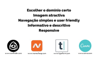 Escolher o domínio certo
Imagem atractiva
Navegação simples e user friendly
Informativo e descritivo
Responsive
www.canva.comwww.namecheap.comwww.iconfinder.com www.typeform.com
 