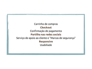 Carrinho de compras
Ckeckout
Confirmação de pagamento
Partilha nas redes sociais
Serviço de apoio ao cliente e "Marcas de segurança"
Responsive
Usabiliade
 