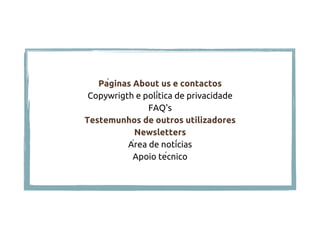 Páginas About us e contactos
Copywrigth e política de privacidade
FAQ's
Testemunhos de outros utilizadores
Newsletters
Área de notícias
Apoio técnico
 