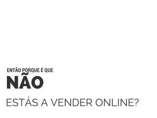 NÃO
ESTÁS A VENDER ONLINE?
ENTÃO PORQUE É QUE
 