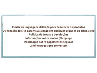 Cuidar da linguagem utilizada para descrever os produtos
Otimização do site para visualização em qualquer browser ou dispositivo
Política de trocas e devoluções
Informações sobre envios (Shipping)
Informação sobre pagamentos seguros
Landing pages que convertam
 