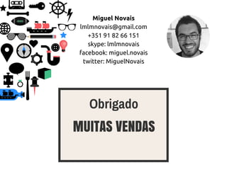 Miguel Novais
lmlmnovais@gmail.com
+351 91 82 66 151
skype: lmlmnovais
facebook: miguel.novais
twitter: MiguelNovais
MUITAS VENDAS
Obrigado
 