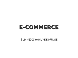 E-COMMERCE
É UM NEGÓCIO ONLINE E OFFLINE
 