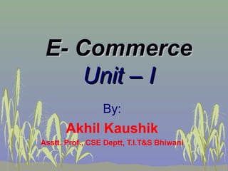 E- CommerceE- Commerce
Unit – IUnit – I
By:
Akhil Kaushik
Asstt. Prof., CSE Deptt, T.I.T&S Bhiwani
 
