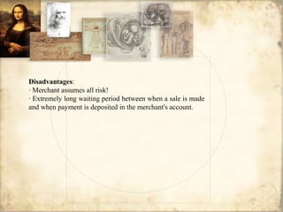 Disadvantages:
· Merchant assumes all risk!
· Extremely long waiting period between when a sale is made
and when payment is deposited in the merchant's account.
 