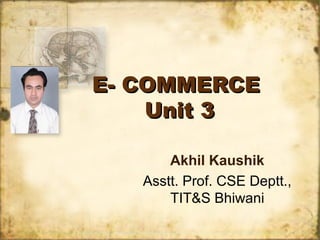 E- COMMERCEE- COMMERCE
Unit 3Unit 3
Akhil Kaushik
Asstt. Prof. CSE Deptt.,
TIT&S Bhiwani
 