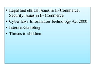 • Legal and ethical issues in E- Commerce:
Security issues in E- Commerce
• Cyber laws-Information Technology Act 2000
• Internet Gambling
• Threats to children.
 