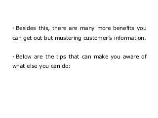 • Besides this, there are many more benefits you
can get out but mustering customer’s information.
• Below are the tips that can make you aware of
what else you can do:
 