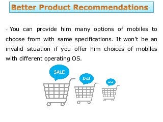 You can provide him many options of mobiles to
choose from with same specifications. It won’t be an
invalid situation if you offer him choices of mobiles
with different operating OS.
 
