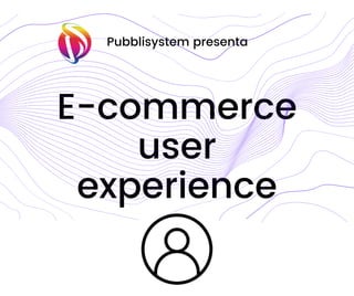 E-commerce
user
experience
Pubblisystem presenta
 