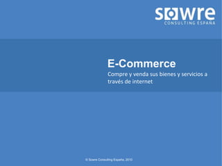 © Sowre Consulting España, 2010
E-Commerce
Compre y venda sus bienes y servicios a
través de internet
 