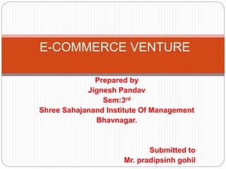 Prepared by
Jignesh Pandav
Sem:3rd
Shree Sahajanand Institute Of Management
Bhavnagar.
Submitted to
Mr. pradipsinh gohil
E-COMMERCE VENTURE
 