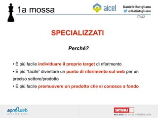 1a mossa
Perché?
● È più facile individuare il proprio target di riferimento
● È più “facile” diventare un punto di riferimento sul web per un
preciso settore/prodotto
● È più facile promuovere un prodotto che si conosce a fondo
17/42
SPECIALIZZATI
 