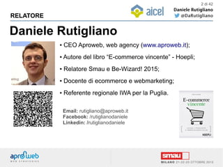 Daniele Rutigliano
RELATORE
● CEO Aproweb, web agency (www.aproweb.it);
● Autore del libro “E-commerce vincente” - Hoepli;
● Relatore Smau e Be-Wizard! 2015;
● Docente di ecommerce e webmarketing;
● Referente regionale IWA per la Puglia.
Email: rutigliano@aproweb.it
Facebook: /rutiglianodaniele
Linkedin: /rutiglianodaniele
2 di 42
 