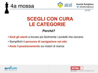 ● Aiuti gli utenti a trovare più facilmente i prodotti che cercano
● Semplifichi il percorso di navigazione nel sito
●
Aiuta il posizionamento sui motori di ricerca
24/42
SCEGLI CON CURA
LE CATEGORIE
Perché?
4a mossa
 