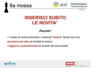 ● I motori di ricerca premiano i contenuti “freschi” dando loro una
posizione più alta nei risultati di ricerca
● Aggiorna costantemente le schede dei tuoi prodotti
27/42
INSERISCI SUBITO
LE NOVITA'
Perché?
6a mossa
 