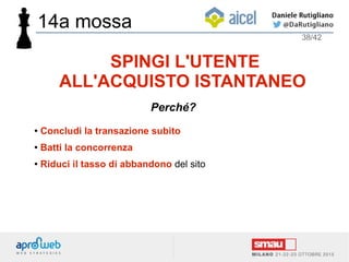 ● Concludi la transazione subito
● Batti la concorrenza
● Riduci il tasso di abbandono del sito
38/42
SPINGI L'UTENTE
ALL'ACQUISTO ISTANTANEO
Perché?
14a mossa
 