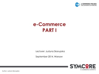 e-Commerce PART I 
Author: Justyna Skorupska 
Lecturer: Justyna Skorupska 
September 2014, Warsaw  