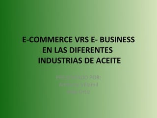E-COMMERCE VRS E- BUSINESS
EN LAS DIFERENTES
INDUSTRIAS DE ACEITE
PRESENTADO POR:
Anthony Villamil
Aida Ortiz
 