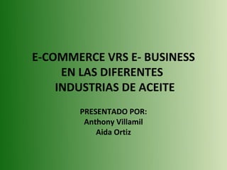 E-COMMERCE VRS E- BUSINESS
EN LAS DIFERENTES
INDUSTRIAS DE ACEITE
PRESENTADO POR:
Anthony Villamil
Aida Ortiz
 