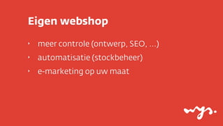 Eigen webshop
‣   meer controle (ontwerp, SEO, ...)
‣   automatisatie (stockbeheer)
‣   e-marketing op uw maat
 